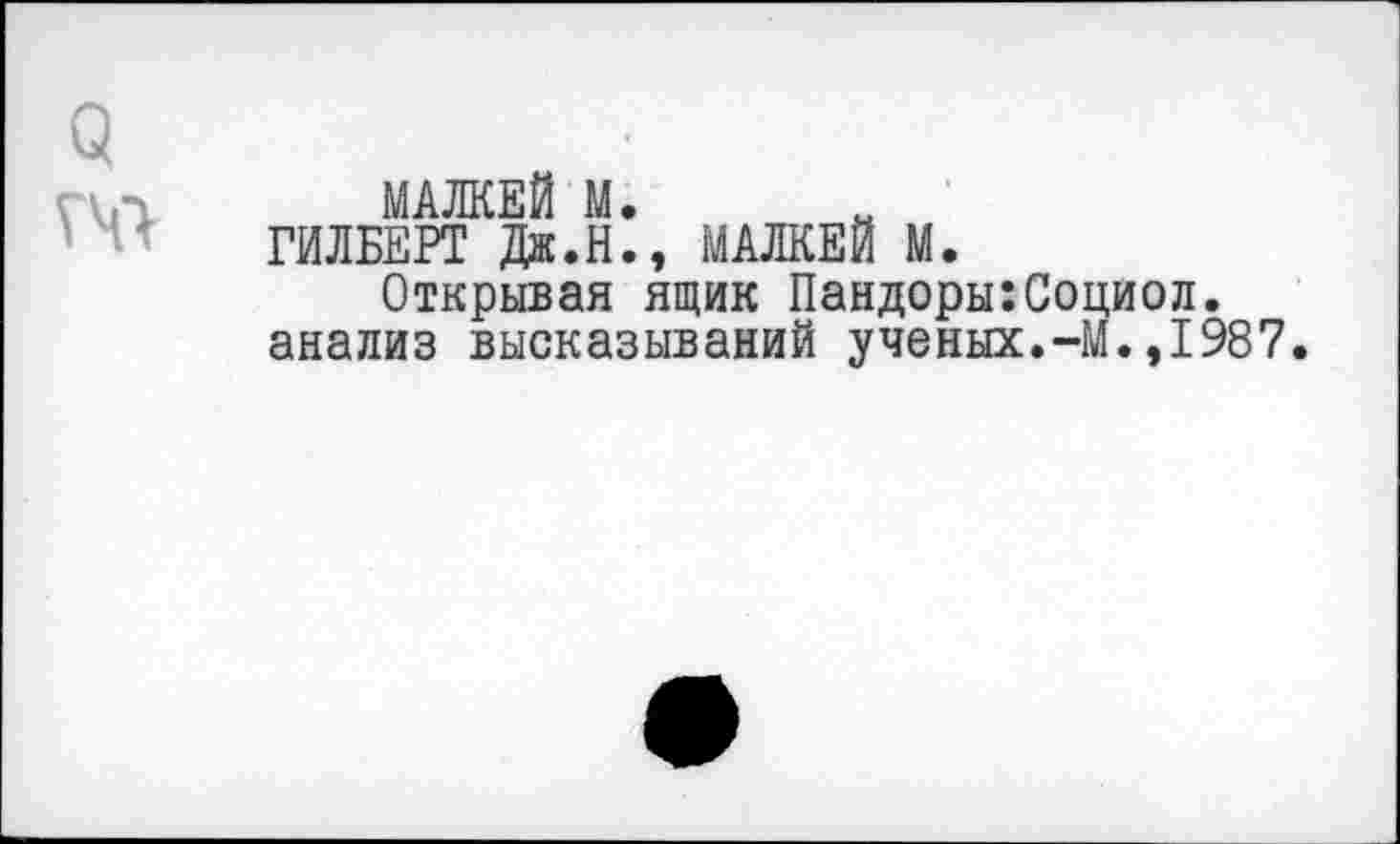 ﻿МАЛКЕЙ М.
ГИЛБЕРТ Дж.Н., МАЛКЕЙ М.
Открывая ящик Пандоры:Социол. анализ высказываний ученых.-М.,1987.